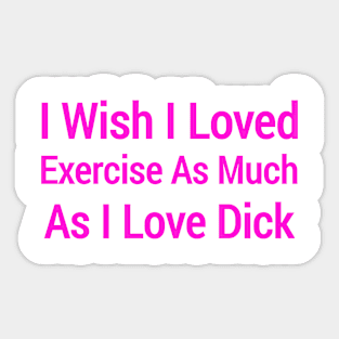 I Wish I Loved Exercise As Much As I Love Dick Sticker